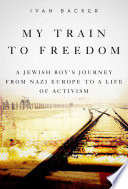 My train to freedom : a Jewish boy's journey from Nazi Europe to a life of activism /