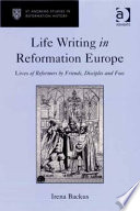 Life writing in Reformation Europe : lives of reformers by friends, disciples and foes /