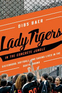 Lady Tigers in the concrete jungle : how softball and sisterhood saved lives in the South Bronx /