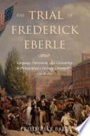 The trial of Frederick Eberle : language, patriotism, and citizenship in Philadelphia's German community, 1790 to 1830 /