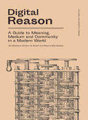 Digital reason : a guide to meaning, medium and community in a modern world /
