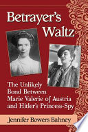 Betrayer's waltz : the unlikely bond between Marie Valerie of Austria and Hitler's princess-spy /