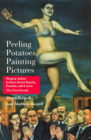 Peeling potatoes, painting pictures : women artists in post-Soviet Russia, Estonia, and Latvia : the first decade /