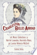 Charleston belles abroad : the music collections of Harriet Lowndes, Henrietta Aiken, and Louisa Rebecca McCord /