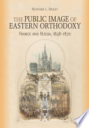 The public image of Eastern Orthodoxy : France and Russia, 1848-1870 /