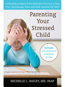 Parenting your stressed child : 10 mindfulness-based stress reduction practices to help your child manage stress and build essential life skills /