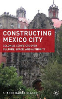 Constructing Mexico City : colonial conflicts over culture, space, and authority /
