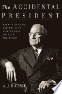 The accidental president : Harry S. Truman and the four months that changed the world /