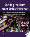 Seeking the truth from mobile evidence : basic fundamentals, intermediate and advanced overview of current mobile forensic investigations /