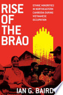 Rise of the Brao : ethnic minorities in northeastern Cambodia during Vietnamese occupation /