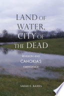 Land of water, city of the dead : religion and Cahokia's emergence /