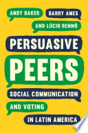 Persuasive peers : social communication and voting in Latin America /