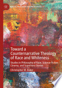 Toward a Counternarrative Theology of Race and Whiteness : Studies in Philosophy of Race, Science Fiction Cinema, and Superhero Stories /