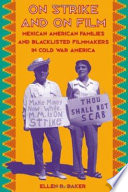 On strike and on film : Mexican American families and blacklisted filmmakers in Cold War America /