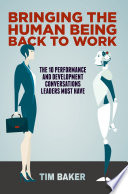 Bringing the Human Being Back to Work : The 10 Performance and Development Conversations Leaders Must Have /