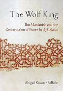 The wolf king : Ibn Mardanish and the construction of power in al-Andalus /