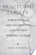Fractured tablets : forgetfulness and fallibility in late ancient rabbinic culture /