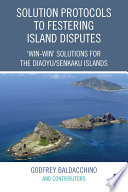 Solution protocols to festering island disputes : "win-win" solutions for the Diaoyu/Senkaku Islands /