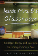 Inside Mrs. B's Classroom : courage, hope, and learning on Chicago's South Side /