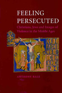 Feeling persecuted : Christians, Jews and images of violence in the Middle Ages /