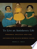 To live an antislavery life : personal politics and the antebellum Black middle class /