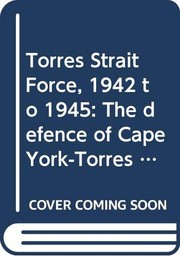 Torres Strait force : 1942 to 1945 : the defence of Cape York-Torres Strait and Merauke in Dutch New Guinea /