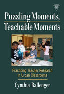 Puzzling moments, teachable moments : practicing teacher research in urban classrooms /