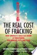 The real cost of fracking : how America's shale gas boom is threatening our families, pets, and food /