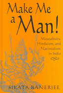 Make me a man! : masculinity, Hinduism, and nationalism in India /