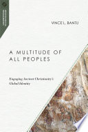 A multitude of all peoples : engaging ancient Christianity's global identity /