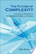 The future of complexity : conceiving a better way to understand order and chaos /