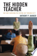 The hidden teacher : not only surviving the system, but thriving in it! /