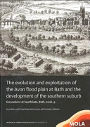 The evolution and exploitation of the Avon flood plain at Bath and the development of the southern suburb : excavations at Southgate, Bath, 2006-9 /
