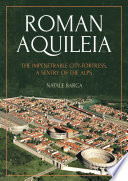 Roman Aquileia : the impenetrable city-fortress, a sentry of the Alps /