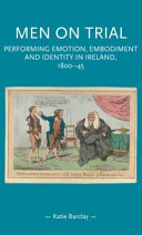 Men on trial : performing emotion, embodiment and identity in Ireland, 1800-45 /
