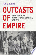 Outcasts of Empire : Japan's Rule on Taiwan's "Savage Border," 1874-1945.