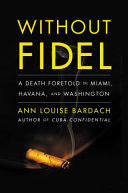 Without Fidel : a death foretold in Miami, Havana, and Washington /