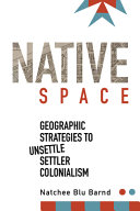 Native space : geographic strategies to unsettle settler colonialism /