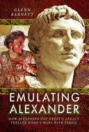 Emulating Alexander : how Alexander the Great's legacy fuelled Rome's wars with Persia /