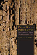 Patron gods and patron lords : the semiotics of classic Maya community cults /