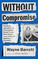 Without compromise : the brave journalism that first exposed Donald Trump, Rudy Giuliani, and the American epidemic of corruption /