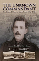 The unknown commandant : the life and times of Denis Barry 1883-1923 /