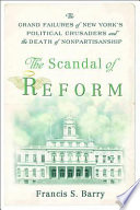 The scandal of reform : the grand failures of New York's political crusaders and the death of nonpartisanship /