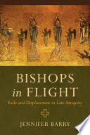 Bishops in flight : exile and displacement in late antiquity /