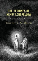 The heroines of Henry Longfellow : domestic, defiant, divine /