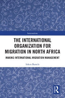 The International Organization for Migration in North Africa : making international migration management /