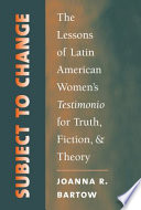 Subject to change : the lessons of Latin American women's testimonio for truth, fiction, and theory /