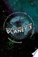 Dispatches from Planet 3 : thirty-two (brief) tales on the solar system, the Milky Way, and beyond /