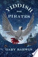 Yiddish for pirates : a novel : being an account of Moishe the captain, his meshugeneh life & the astounding adventures, his Sarah, the horizon, books & treasure, as told by Aaron, his African grey /