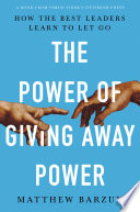 The power of giving away power : how the best leaders learn to let go /